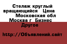 Стелаж круглый вращающийся › Цена ­ 8 000 - Московская обл., Москва г. Бизнес » Другое   